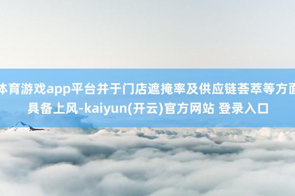 体育游戏app平台并于门店遮掩率及供应链荟萃等方面具备上风-kaiyun(开云)官方网站 登录入口