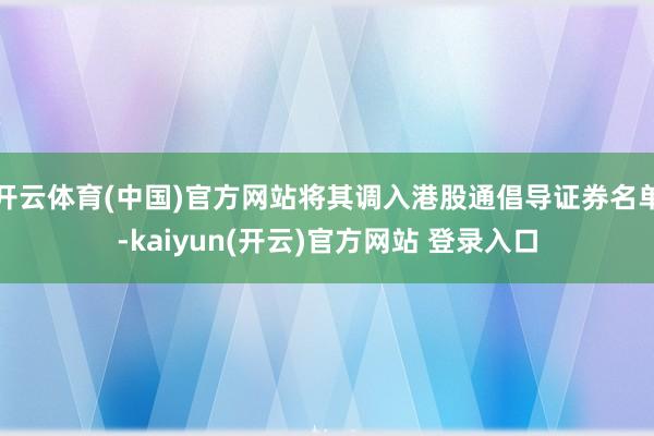 开云体育(中国)官方网站将其调入港股通倡导证券名单-kaiyun(开云)官方网站 登录入口