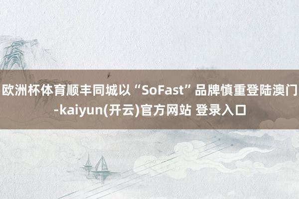 欧洲杯体育顺丰同城以“SoFast”品牌慎重登陆澳门-kaiyun(开云)官方网站 登录入口