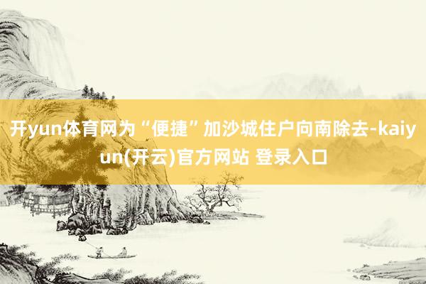 开yun体育网为“便捷”加沙城住户向南除去-kaiyun(开云)官方网站 登录入口