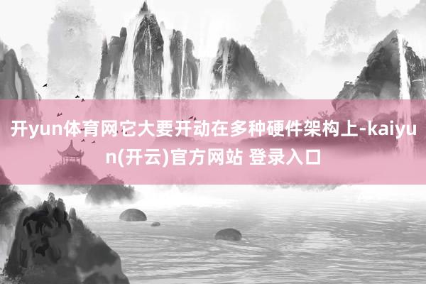 开yun体育网它大要开动在多种硬件架构上-kaiyun(开云)官方网站 登录入口