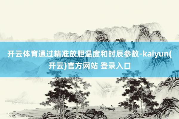 开云体育通过精准放胆温度和时辰参数-kaiyun(开云)官方网站 登录入口
