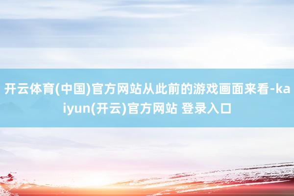 开云体育(中国)官方网站从此前的游戏画面来看-kaiyun(开云)官方网站 登录入口