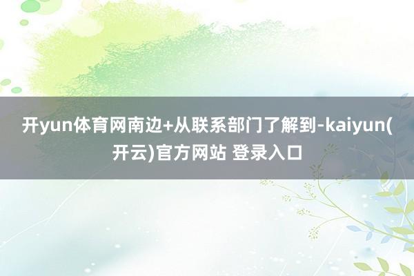 开yun体育网南边+从联系部门了解到-kaiyun(开云)官方网站 登录入口