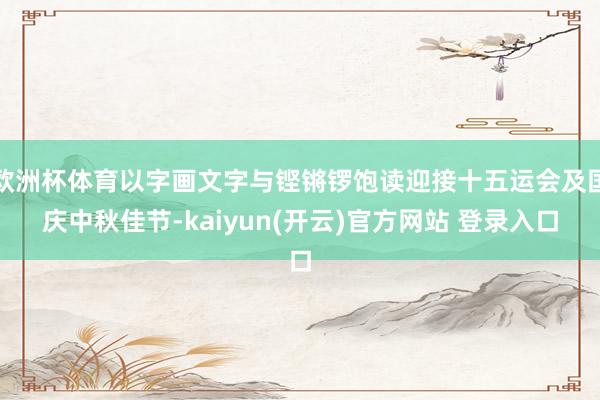欧洲杯体育以字画文字与铿锵锣饱读迎接十五运会及国庆中秋佳节-kaiyun(开云)官方网站 登录入口