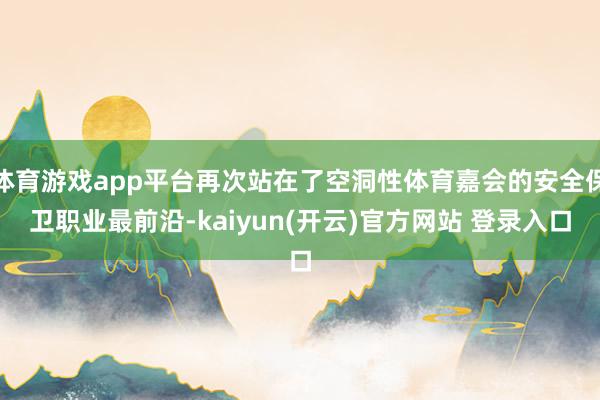 体育游戏app平台再次站在了空洞性体育嘉会的安全保卫职业最前沿-kaiyun(开云)官方网站 登录入口