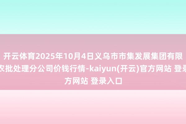 开云体育2025年10月4日义乌市市集发展集团有限公司农批处理分公司价钱行情-kaiyun(开云)官方网站 登录入口