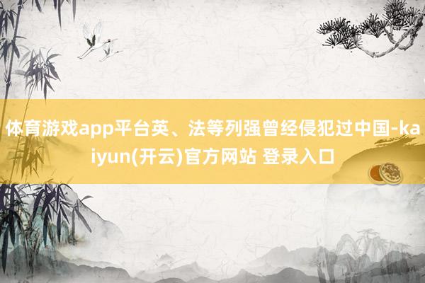 体育游戏app平台英、法等列强曾经侵犯过中国-kaiyun(开云)官方网站 登录入口