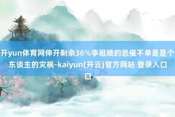 开yun体育网伸开剩余36%李祖娥的悲催不单是是个东谈主的灾祸-kaiyun(开云)官方网站 登录入口
