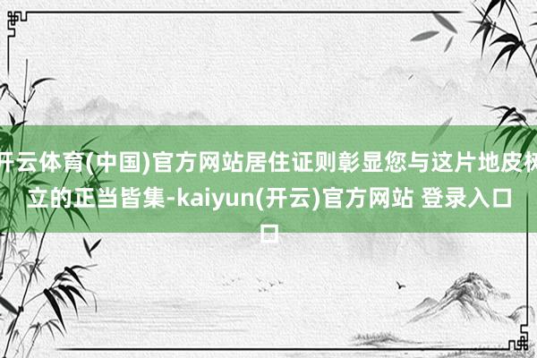 开云体育(中国)官方网站居住证则彰显您与这片地皮树立的正当皆集-kaiyun(开云)官方网站 登录入口