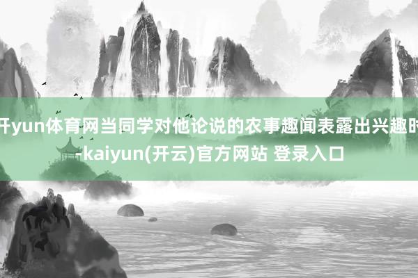 开yun体育网当同学对他论说的农事趣闻表露出兴趣时-kaiyun(开云)官方网站 登录入口