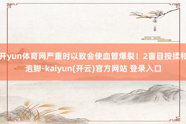 开yun体育网严重时以致会使血管爆裂！2盲目按揉和泡脚-kaiyun(开云)官方网站 登录入口