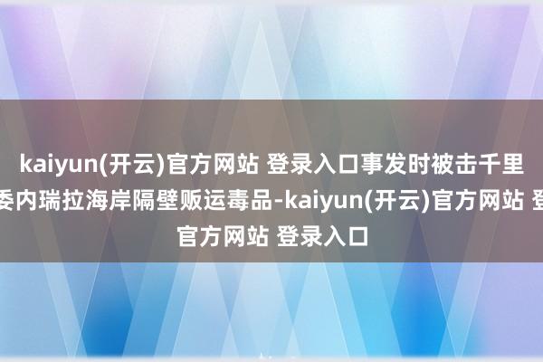 kaiyun(开云)官方网站 登录入口事发时被击千里船只在委内瑞拉海岸隔壁贩运毒品-kaiyun(开云)官方网站 登录入口