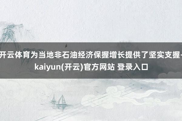 开云体育为当地非石油经济保握增长提供了坚实支握-kaiyun(开云)官方网站 登录入口