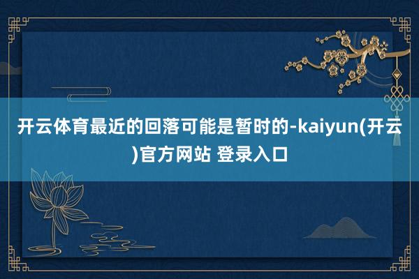 开云体育最近的回落可能是暂时的-kaiyun(开云)官方网站 登录入口