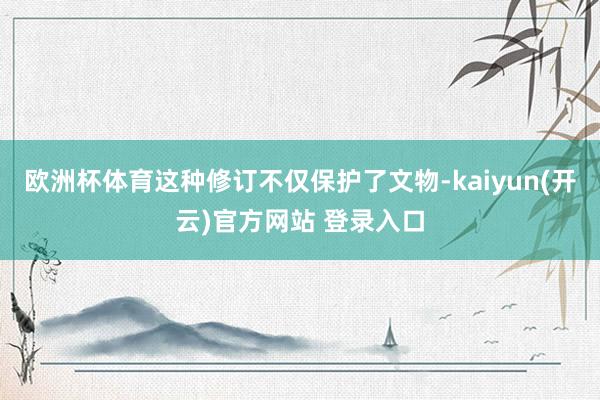 欧洲杯体育这种修订不仅保护了文物-kaiyun(开云)官方网站 登录入口