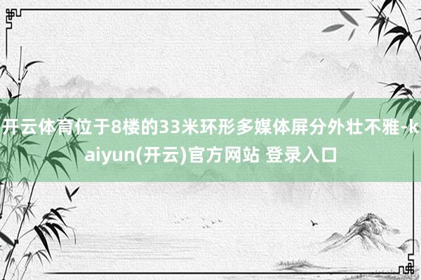 开云体育位于8楼的33米环形多媒体屏分外壮不雅-kaiyun(开云)官方网站 登录入口