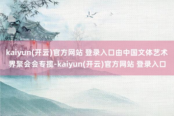 kaiyun(开云)官方网站 登录入口由中国文体艺术界聚会会专揽-kaiyun(开云)官方网站 登录入口