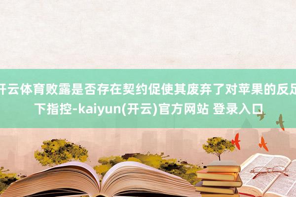 开云体育败露是否存在契约促使其废弃了对苹果的反足下指控-kaiyun(开云)官方网站 登录入口