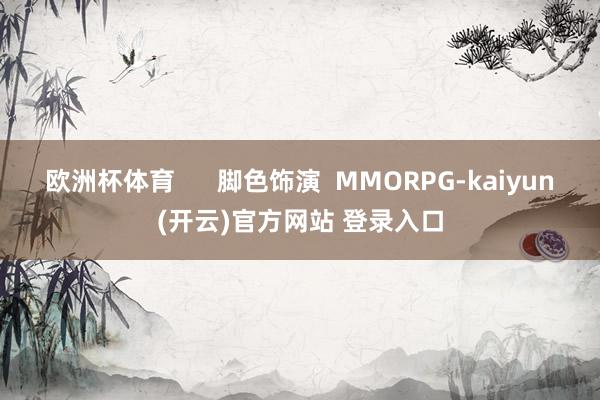 欧洲杯体育      脚色饰演  MMORPG-kaiyun(开云)官方网站 登录入口