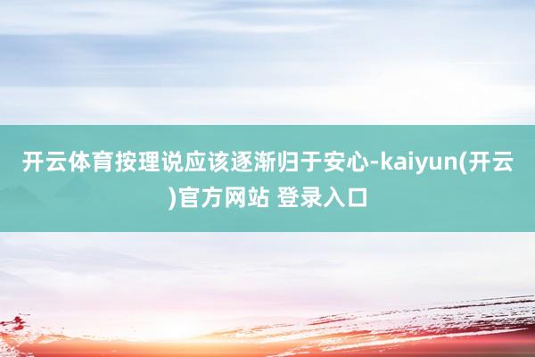 开云体育按理说应该逐渐归于安心-kaiyun(开云)官方网站 登录入口