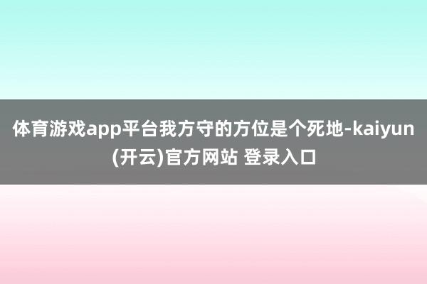 体育游戏app平台我方守的方位是个死地-kaiyun(开云)官方网站 登录入口