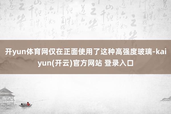 开yun体育网仅在正面使用了这种高强度玻璃-kaiyun(开云)官方网站 登录入口
