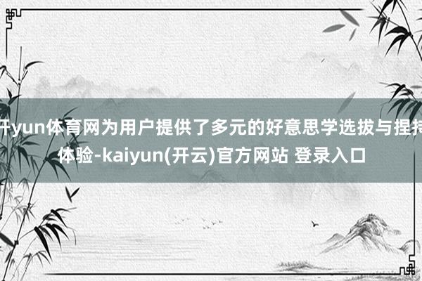 开yun体育网为用户提供了多元的好意思学选拔与捏持体验-kaiyun(开云)官方网站 登录入口