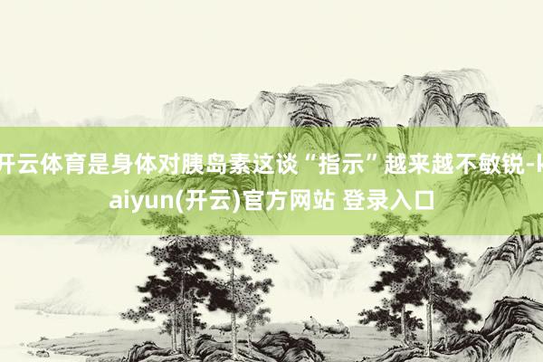 开云体育是身体对胰岛素这谈“指示”越来越不敏锐-kaiyun(开云)官方网站 登录入口