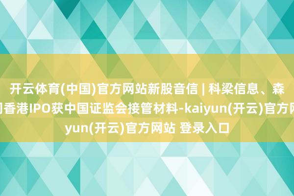 开云体育(中国)官方网站新股音信 | 科梁信息、森达电气等公司香港IPO获中国证监会接管材料-kaiyun(开云)官方网站 登录入口