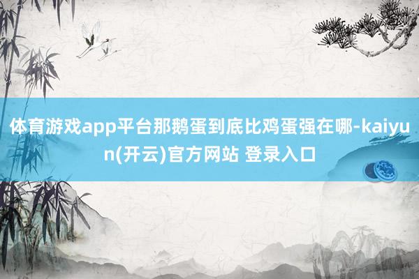 体育游戏app平台那鹅蛋到底比鸡蛋强在哪-kaiyun(开云)官方网站 登录入口