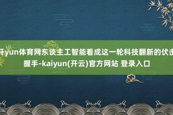 开yun体育网东谈主工智能看成这一轮科技翻新的伏击握手-kaiyun(开云)官方网站 登录入口