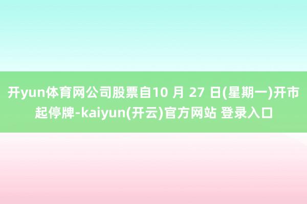 开yun体育网公司股票自10 月 27 日(星期一)开市起停牌-kaiyun(开云)官方网站 登录入口
