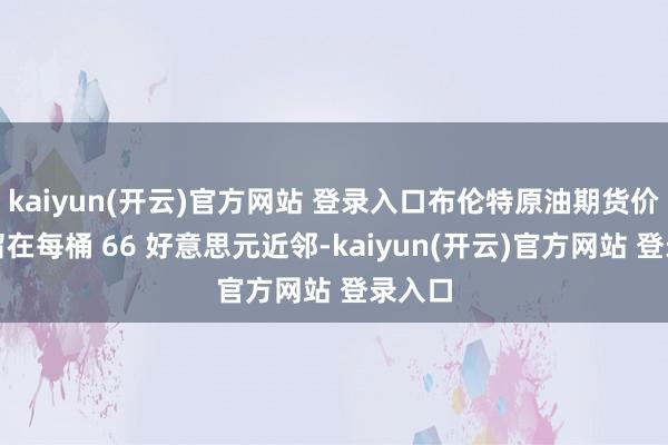 kaiyun(开云)官方网站 登录入口布伦特原油期货价钱逗留在每桶 66 好意思元近邻-kaiyun(开云)官方网站 登录入口