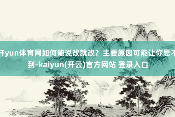 开yun体育网如何能说改就改?主要原因可能让你思不到-kaiyun(开云)官方网站 登录入口