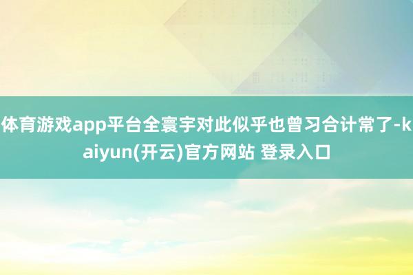 体育游戏app平台全寰宇对此似乎也曾习合计常了-kaiyun(开云)官方网站 登录入口