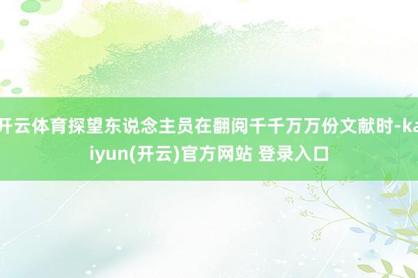 开云体育探望东说念主员在翻阅千千万万份文献时-kaiyun(开云)官方网站 登录入口