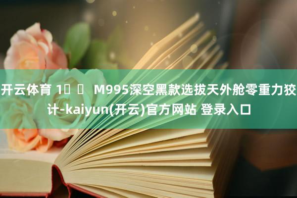 开云体育 1️⃣ M995深空黑款选拔天外舱零重力狡计-kaiyun(开云)官方网站 登录入口