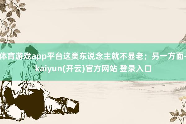 体育游戏app平台这类东说念主就不显老；另一方面-kaiyun(开云)官方网站 登录入口