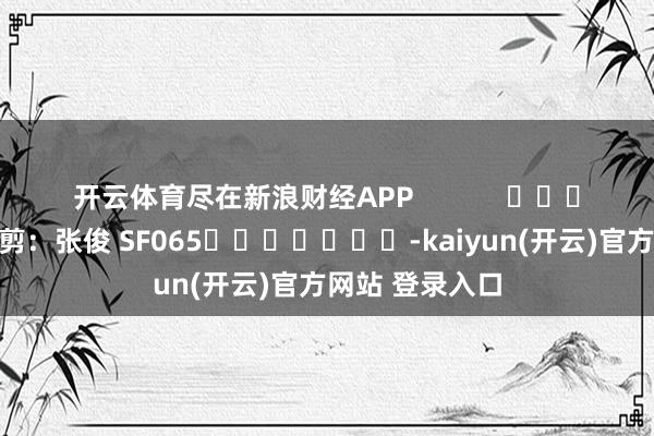 开云体育尽在新浪财经APP            						株连裁剪：张俊 SF065							-kaiyun(开云)官方网站 登录入口