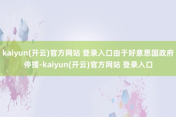 kaiyun(开云)官方网站 登录入口由于好意思国政府停摆-kaiyun(开云)官方网站 登录入口