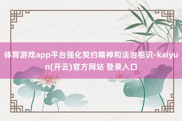 体育游戏app平台强化契约精神和法治相识-kaiyun(开云)官方网站 登录入口