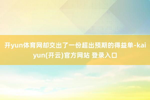 开yun体育网却交出了一份超出预期的得益单-kaiyun(开云)官方网站 登录入口