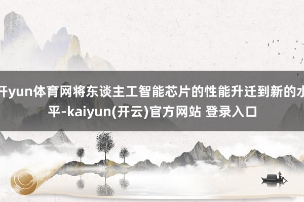 开yun体育网将东谈主工智能芯片的性能升迁到新的水平-kaiyun(开云)官方网站 登录入口