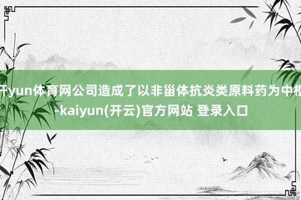 开yun体育网公司造成了以非甾体抗炎类原料药为中枢-kaiyun(开云)官方网站 登录入口