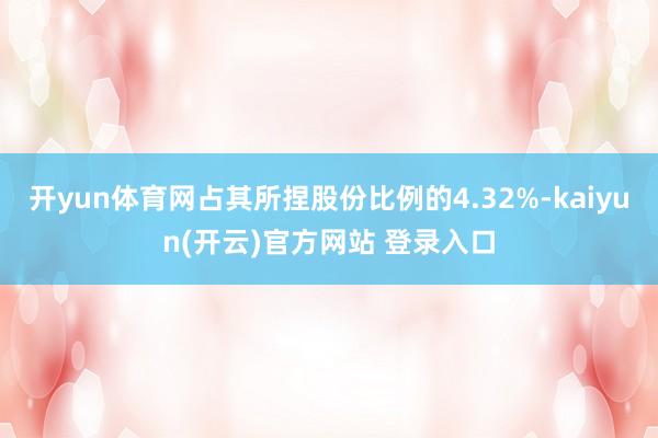 开yun体育网占其所捏股份比例的4.32%-kaiyun(开云)官方网站 登录入口