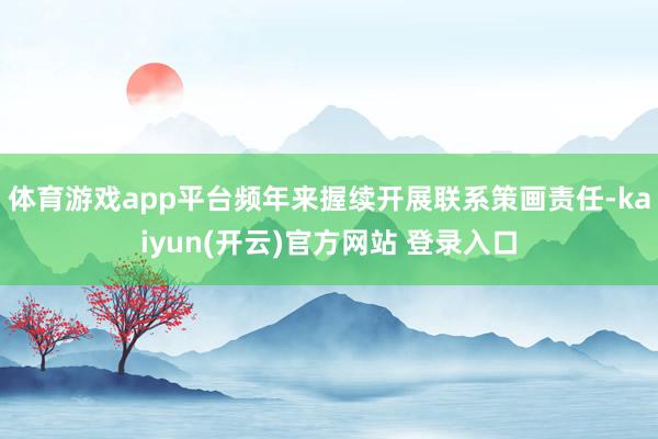 体育游戏app平台频年来握续开展联系策画责任-kaiyun(开云)官方网站 登录入口