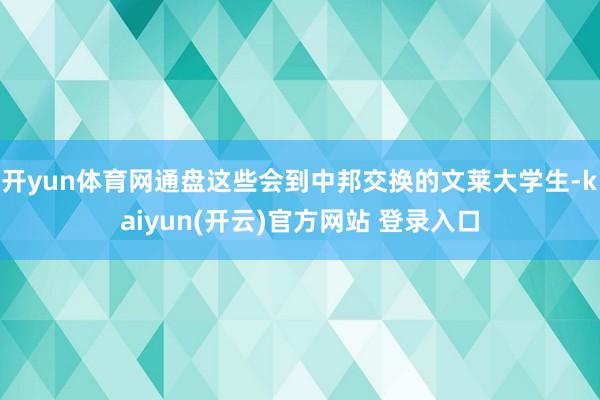 开yun体育网通盘这些会到中邦交换的文莱大学生-kaiyun(开云)官方网站 登录入口