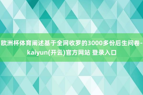 欧洲杯体育阐述基于全网收罗的3000多份后生问卷-kaiyun(开云)官方网站 登录入口
