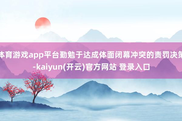 体育游戏app平台勤勉于达成体面闭幕冲突的责罚决策-kaiyun(开云)官方网站 登录入口